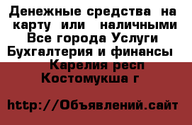 Денежные средства  на  карту  или   наличными - Все города Услуги » Бухгалтерия и финансы   . Карелия респ.,Костомукша г.